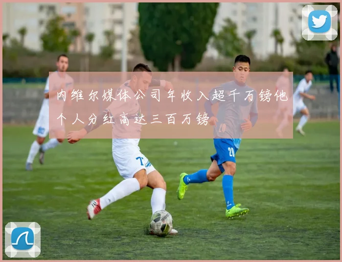 内维尔媒体公司年收入超千万镑他个人分红高达三百万镑