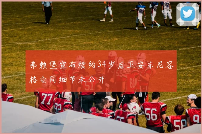 弗赖堡宣布续约34岁后卫安东尼容格合同细节未公开