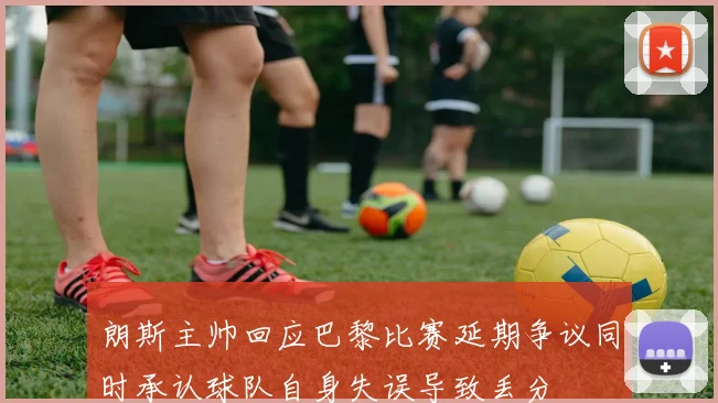 朗斯主帅回应巴黎比赛延期争议同时承认球队自身失误导致丢分