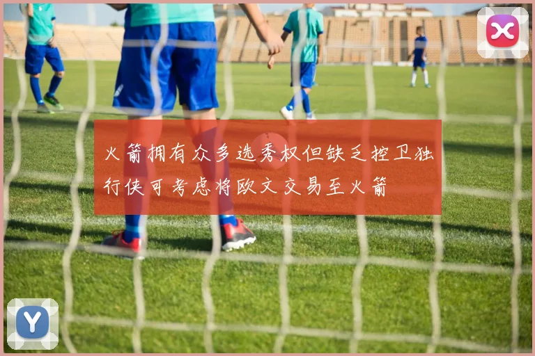 火箭拥有众多选秀权但缺乏控卫独行侠可考虑将欧文交易至火箭