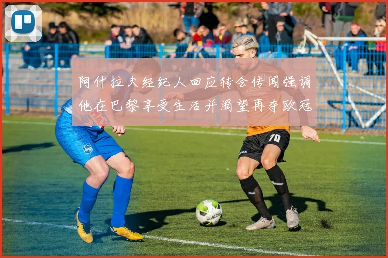 阿什拉夫经纪人回应转会传闻强调他在巴黎享受生活并渴望再夺欧冠