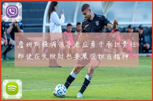 詹姆斯强调领导者应勇于承担责任即使在失败时也要展现担当精神