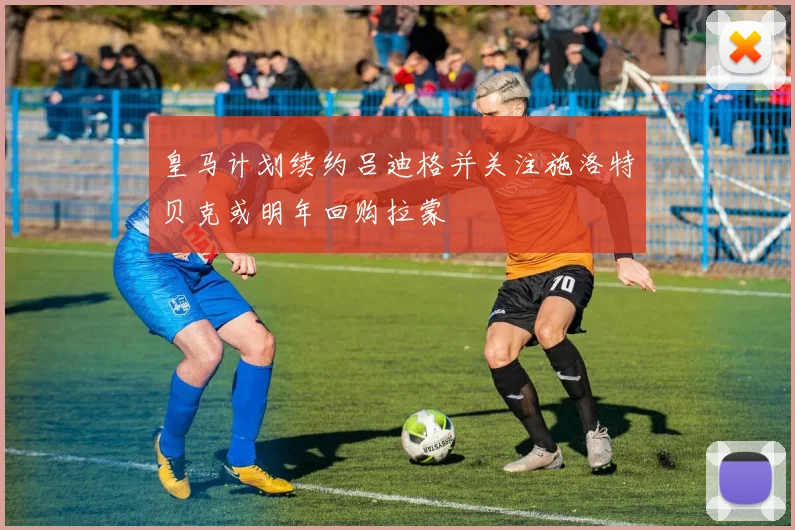 皇马计划续约吕迪格并关注施洛特贝克或明年回购拉蒙