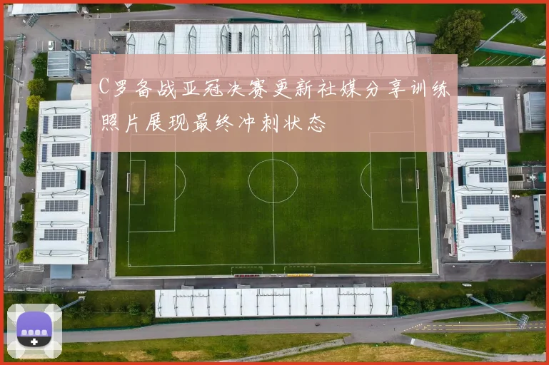 C罗备战亚冠决赛更新社媒分享训练照片展现最终冲刺状态