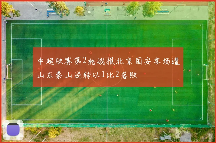 中超联赛第2轮战报北京国安客场遭山东泰山逆转以1比2落败