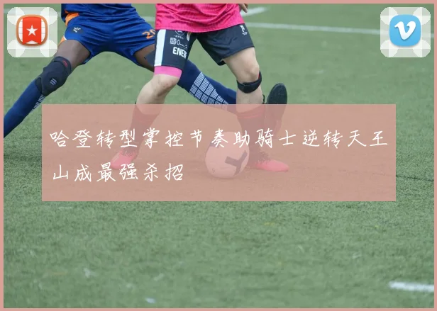 哈登转型掌控节奏助骑士逆转天王山成最强杀招