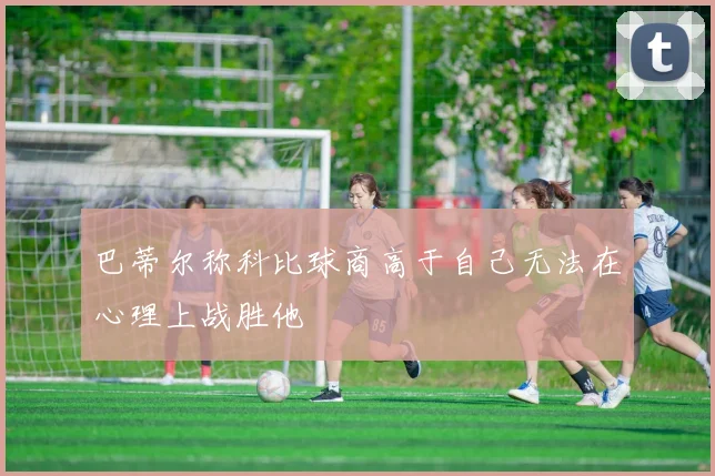 巴蒂尔称科比球商高于自己无法在心理上战胜他