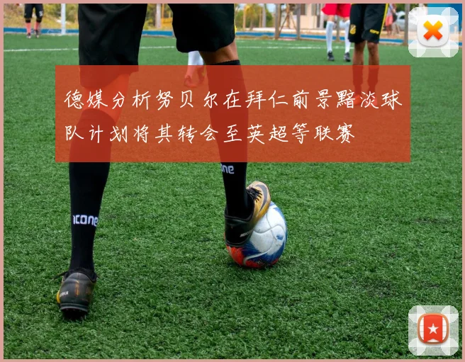 德媒分析努贝尔在拜仁前景黯淡球队计划将其转会至英超等联赛