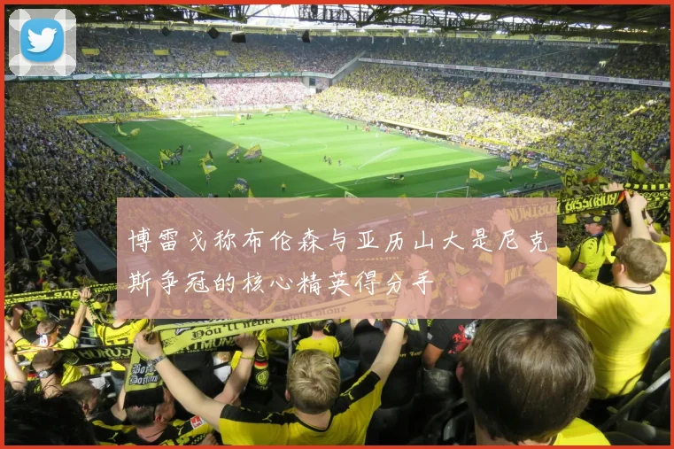 博雷戈称布伦森与亚历山大是尼克斯争冠的核心精英得分手