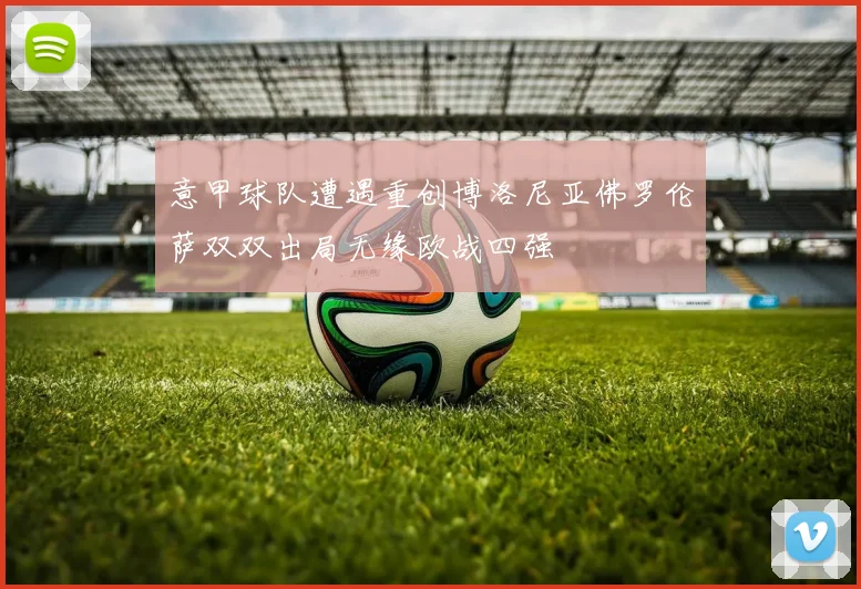 意甲球队遭遇重创博洛尼亚佛罗伦萨双双出局无缘欧战四强