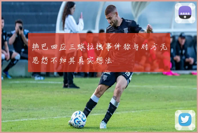 热巴回应三球拉拽事件称与对方无恩怨不知其真实想法
