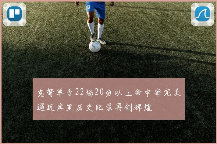 克弩单季22场20分以上命中率完美逼近库里历史纪录再创辉煌