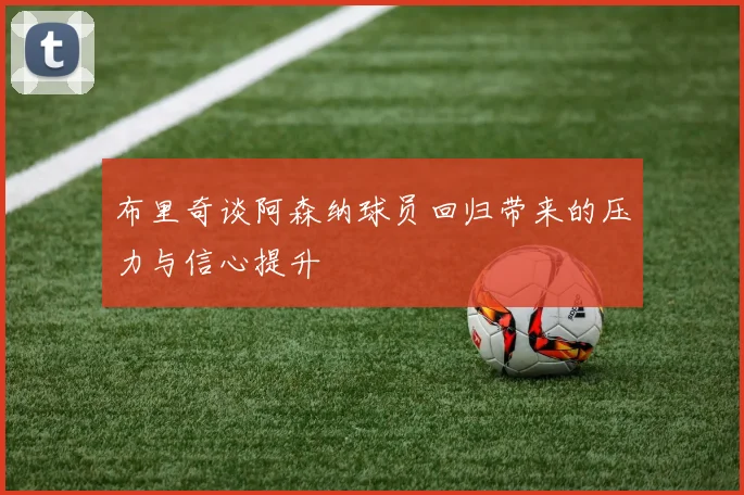 布里奇谈阿森纳球员回归带来的压力与信心提升