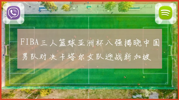 FIBA三人篮球亚洲杯八强揭晓中国男队对决卡塔尔女队迎战新加坡