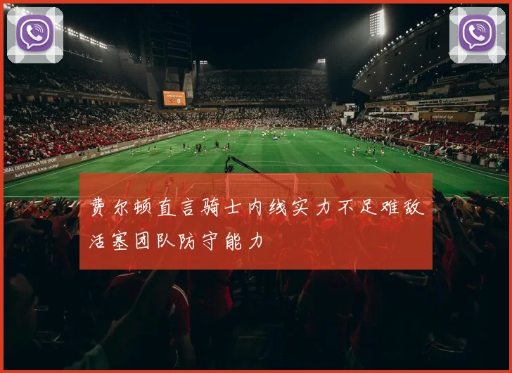 费尔顿直言骑士内线实力不足难敌活塞团队防守能力