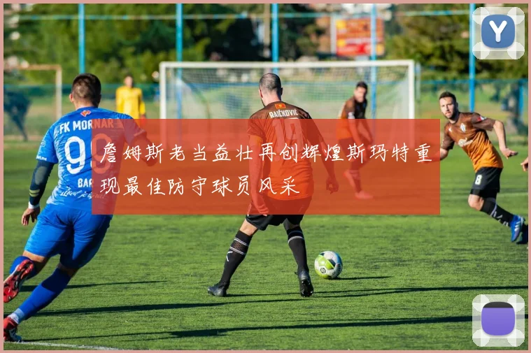 詹姆斯老当益壮再创辉煌斯玛特重现最佳防守球员风采