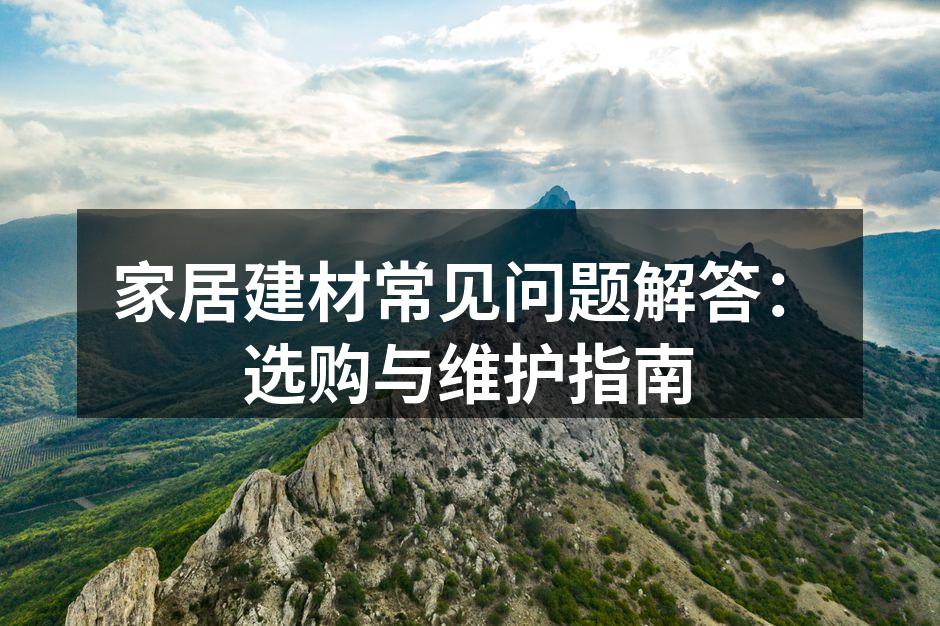 家居建材常见问题解答：选购与维护指南